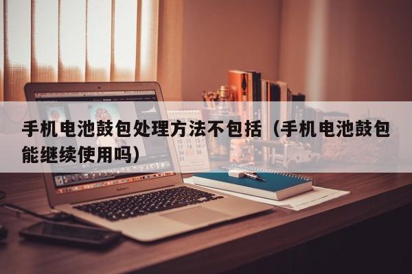 手機(jī)電池鼓包處理方法不包括（手機(jī)電池鼓包能繼續(xù)使用嗎）  第1張