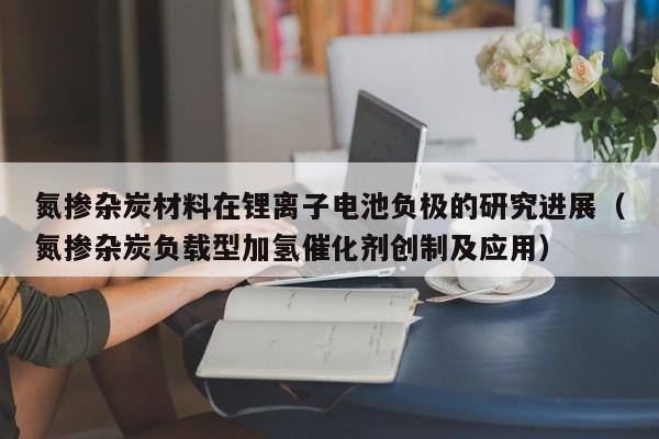 氮摻雜炭材料在鋰離子電池負(fù)極的研究進(jìn)展（氮摻雜炭負(fù)載型加氫催化劑創(chuàng)制及應(yīng)用）  第1張