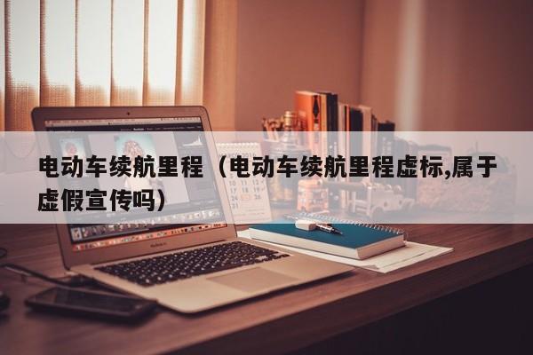 電動(dòng)車(chē)?yán)m(xù)航里程（電動(dòng)車(chē)?yán)m(xù)航里程虛標(biāo),屬于虛假宣傳嗎）  第1張