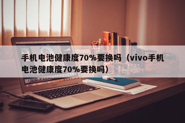 手機(jī)電池健康度70%要換嗎（vivo手機(jī)電池健康度70%要換嗎）  第1張