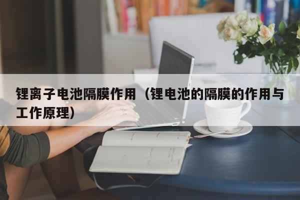 鋰離子電池隔膜作用（鋰電池的隔膜的作用與工作原理）  第1張