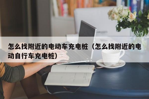 怎么找附近的電動(dòng)車充電樁（怎么找附近的電動(dòng)自行車充電樁）  第1張