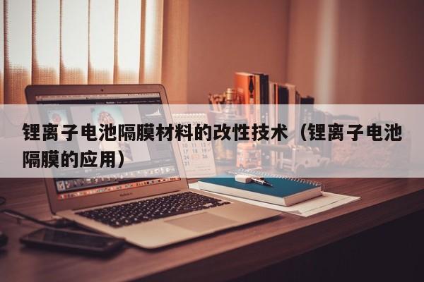 鋰離子電池隔膜材料的改性技術(shù)（鋰離子電池隔膜的應(yīng)用）  第1張