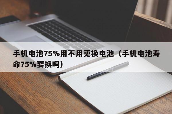 手機(jī)電池75%用不用更換電池（手機(jī)電池壽命75%要換嗎）  第1張
