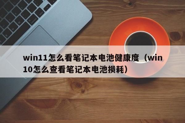 win11怎么看筆記本電池健康度（win10怎么查看筆記本電池?fù)p耗）  第1張