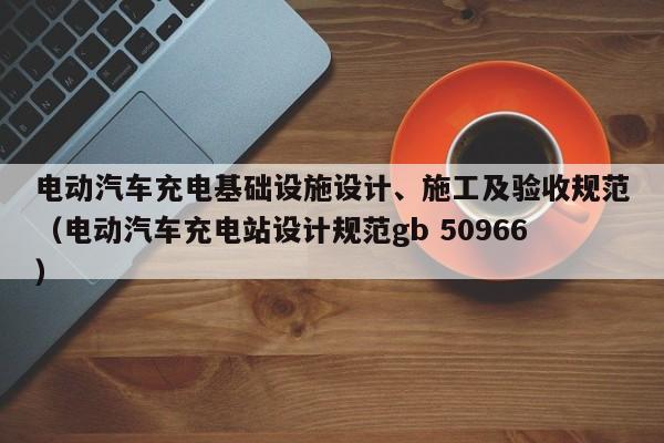電動汽車充電基礎(chǔ)設(shè)施設(shè)計、施工及驗收規(guī)范（電動汽車充電站設(shè)計規(guī)范gb 50966）  第1張
