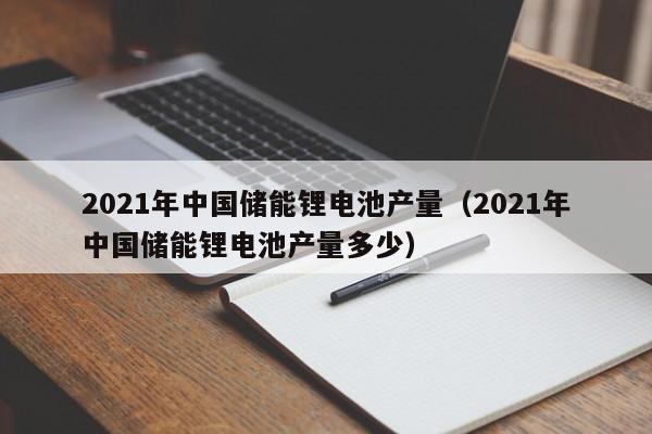 2021年中國儲能鋰電池產(chǎn)量（2021年中國儲能鋰電池產(chǎn)量多少）  第1張