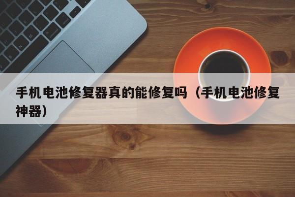 手機(jī)電池修復(fù)器真的能修復(fù)嗎（手機(jī)電池修復(fù)神器）  第1張
