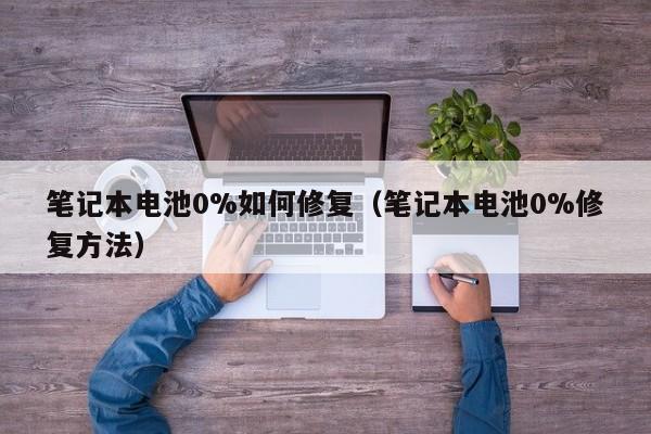 筆記本電池0%如何修復(fù)（筆記本電池0%修復(fù)方法）  第1張