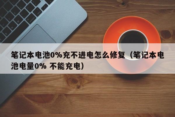 筆記本電池0%充不進(jìn)電怎么修復(fù)（筆記本電池電量0% 不能充電）  第1張
