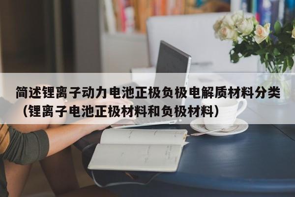 簡(jiǎn)述鋰離子動(dòng)力電池正極負(fù)極電解質(zhì)材料分類（鋰離子電池正極材料和負(fù)極材料）  第1張