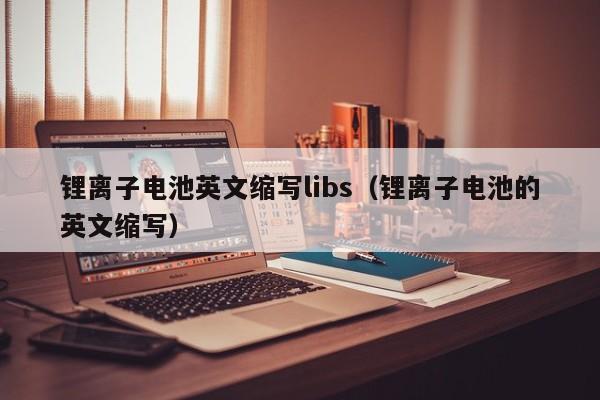鋰離子電池英文縮寫libs（鋰離子電池的英文縮寫）  第1張