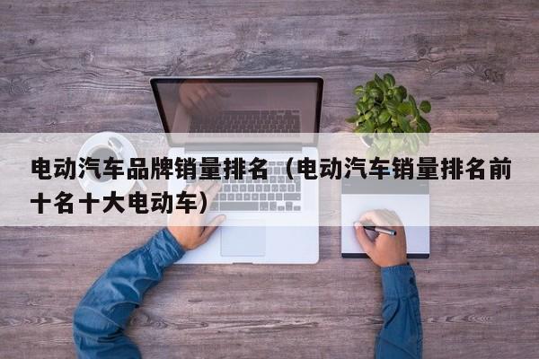 電動汽車品牌銷量排名（電動汽車銷量排名前十名十大電動車）  第1張
