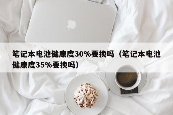 筆記本電池健康度30%要換嗎（筆記本電池健康度35%要換嗎）  第1張