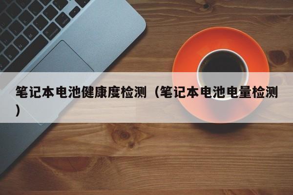 筆記本電池健康度檢測(cè)（筆記本電池電量檢測(cè)）  第1張