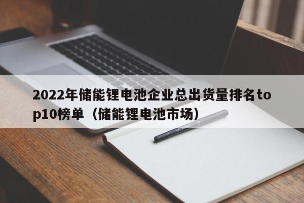 2022年儲能鋰電池企業(yè)總出貨量排名top10榜單（儲能鋰電池市場）  第1張