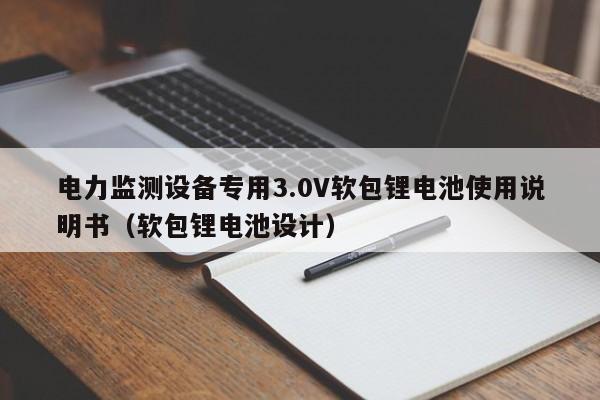 電力監(jiān)測設(shè)備專用3.0V軟包鋰電池使用說明書（軟包鋰電池設(shè)計(jì)）  第1張