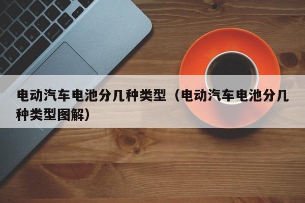 電動(dòng)汽車電池分幾種類型（電動(dòng)汽車電池分幾種類型圖解）  第1張