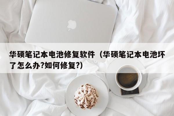 華碩筆記本電池修復(fù)軟件（華碩筆記本電池壞了怎么辦?如何修復(fù)?）  第1張