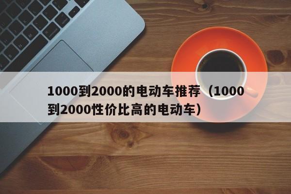 1000到2000的電動(dòng)車推薦（1000到2000性價(jià)比高的電動(dòng)車）  第1張