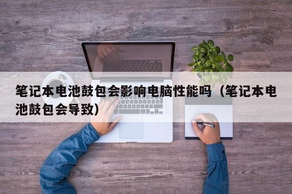 筆記本電池鼓包會影響電腦性能嗎（筆記本電池鼓包會導致）  第1張