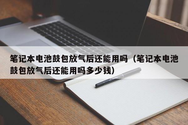 筆記本電池鼓包放氣后還能用嗎（筆記本電池鼓包放氣后還能用嗎多少錢）  第1張