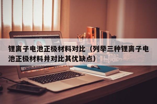 鋰離子電池正極材料對(duì)比（列舉三種鋰離子電池正極材料并對(duì)比其優(yōu)缺點(diǎn)）  第1張