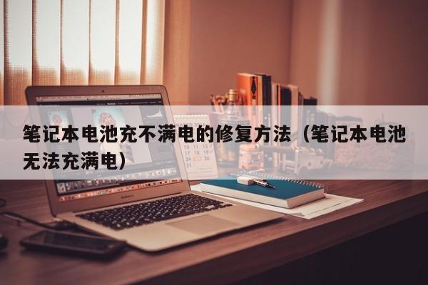 筆記本電池充不滿電的修復方法（筆記本電池無法充滿電）  第1張