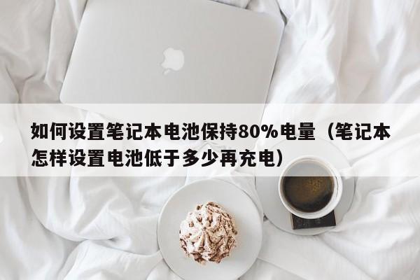 如何設(shè)置筆記本電池保持80%電量（筆記本怎樣設(shè)置電池低于多少再充電）  第1張